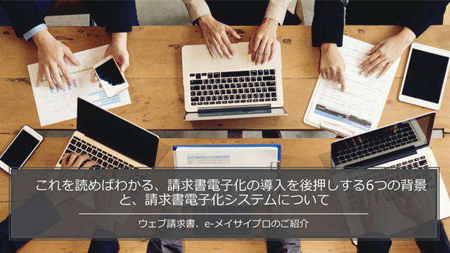 これを読めばわかる、請求書電子化の導入を後押しする6つの背景と、請求書電子化システムについて～ウェブ請求書、e-メイサイプロのご紹介～